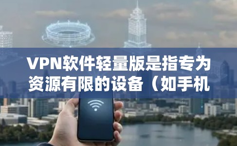 VPN软件轻量版是指专为资源有限的设备（如手机、平板、智能手表等）设计的VPN客户端，通常运行速度快、占用内存小。以下是一些推荐的轻量级VPN软件