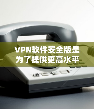 VPN软件安全版是为了提供更高水平的网络安全和隐私保护而设计的。以下是选择和使用安全版VPN的详细指南