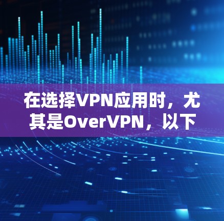 在选择VPN应用时，尤其是OverVPN，以下是分步骤的建议