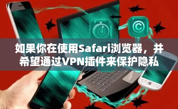如果你在使用Safari浏览器，并希望通过VPN插件来保护隐私或访问受限制的内容，这里有一些建议和步骤，帮助你在Safari上安装和使用VPN插件