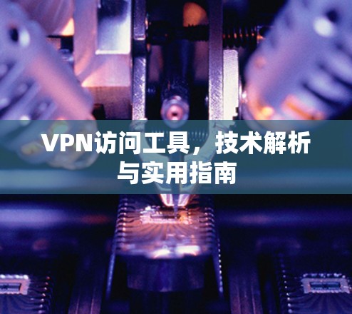 VPN访问工具，技术解析与实用指南
