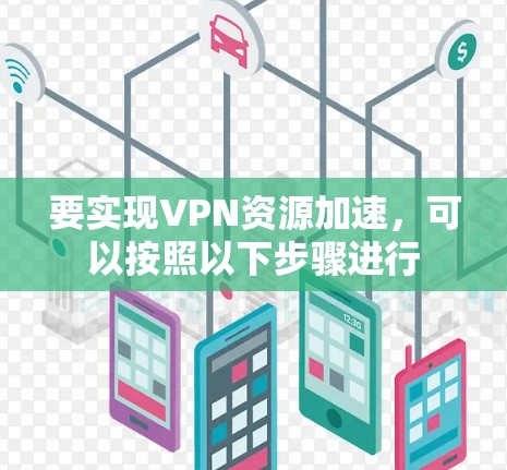 要实现VPN资源加速，可以按照以下步骤进行