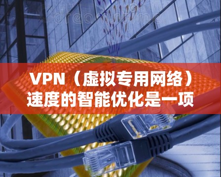 VPN（虚拟专用网络）速度的智能优化是一项复杂的技术，涉及到网络协议、路由器配置、带宽管理以及可能的硬件加速等多个方面。以下是一些常见的技术和方法，用于优化VPN速度