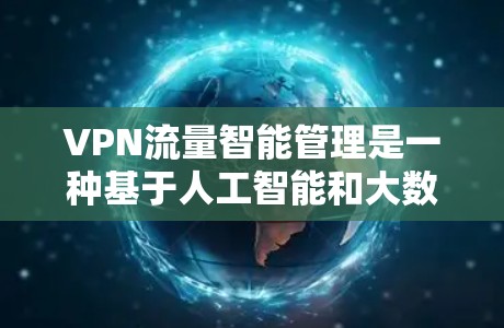 VPN流量智能管理是一种基于人工智能和大数据分析的技术，用于优化、监控和控制VPN（虚拟专用网络）流量的传输和使用效率。以下是一些关键点和技术实现