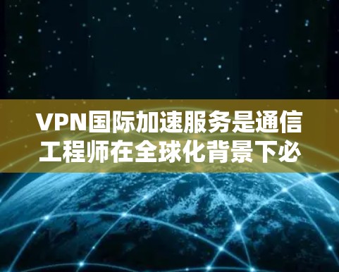 VPN国际加速服务是通信工程师在全球化背景下必不可少的解决方案，通过建立高效、安全的网络通道，实现数据跨境传输的快速与稳定。本文将详细分析VPN国际加速服务的技术原理、应用场景及其优化策略