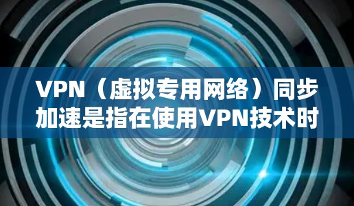 VPN（虚拟专用网络）同步加速是指在使用VPN技术时，通过优化配置和加密传输协议，来加快数据同步和传输的速度，同时确保数据的完整性和安全性。以下是一些可能影响VPN同步加速的因素和方法