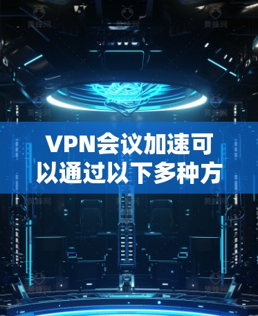 VPN会议加速可以通过以下多种方法实现，帮助确保会议连接的速度和质量