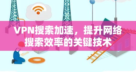 VPN搜索加速，提升网络搜索效率的关键技术
