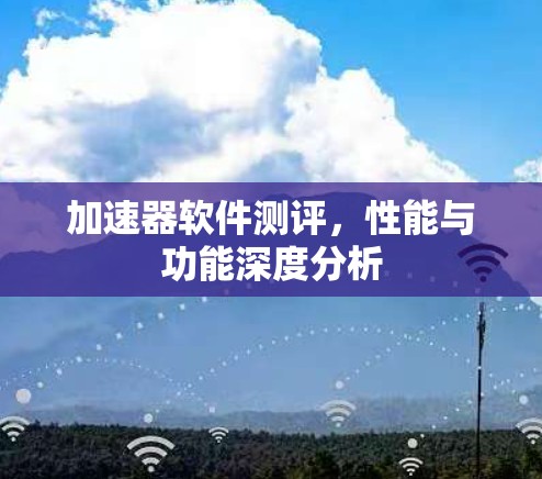 加速器软件测评，性能与功能深度分析