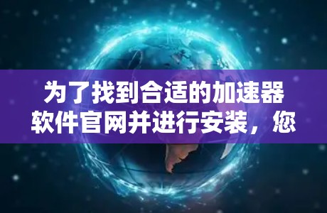 为了找到合适的加速器软件官网并进行安装，您可以按照以下步骤操作