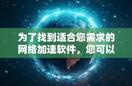为了找到适合您需求的网络加速软件，您可以按照以下步骤进行