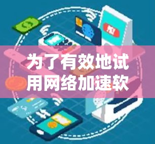 为了有效地试用网络加速软件，以下步骤可以帮助您进行比较和选择