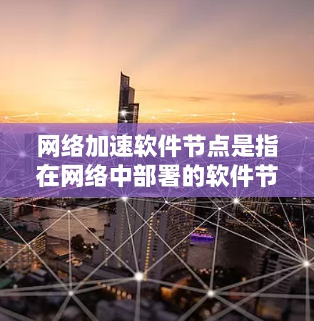 网络加速软件节点是指在网络中部署的软件节点，用于优化数据传输的效率和性能。这些节点通常通过缓存、负载均衡、数据压缩等技术来加速数据流动，减少延迟，提高带宽利用率。以下是网络加速软件节点的详细分析
