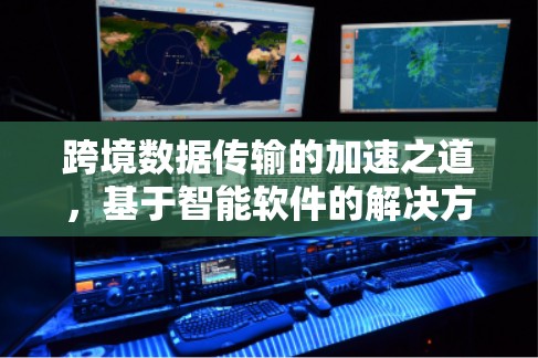 跨境数据传输的加速之道，基于智能软件的解决方案