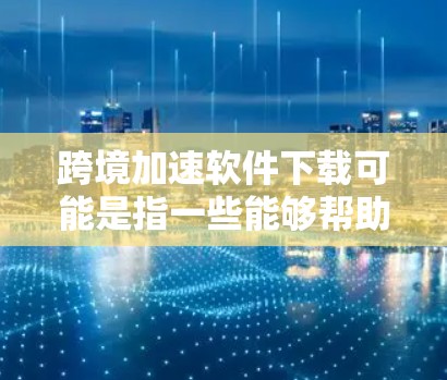 跨境加速软件下载可能是指一些能够帮助企业在跨国业务中加速增长、优化流程或提高效率的软件工具。以下是一些常见的跨境业务相关的软件类型和示例，供您参考