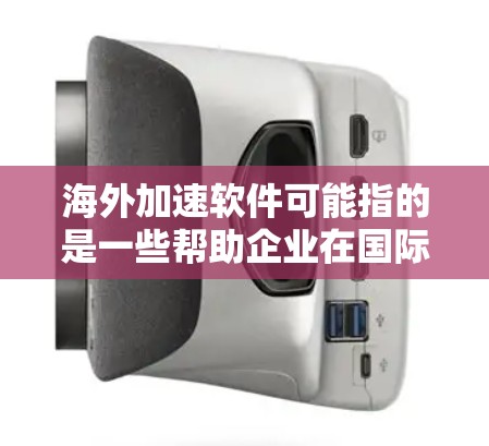 海外加速软件可能指的是一些帮助企业在国际市场上加速业务发展的软件或平台。这些软件通常包括跨境支付、国际化管理、语言翻译、市场分析等功能，帮助企业更好地拓展海外市场