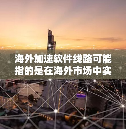 海外加速软件线路可能指的是在海外市场中实现软件加速，或者在海外环境中优化软件性能和效率的方法。以下是一些可能的理解和解释