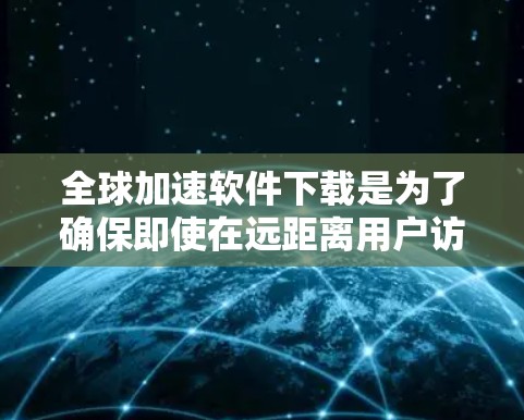 全球加速软件下载是为了确保即使在远距离用户访问时，软件和文件也能快速下载。以下是一些关键策略和工具，可以帮助实现这一目标