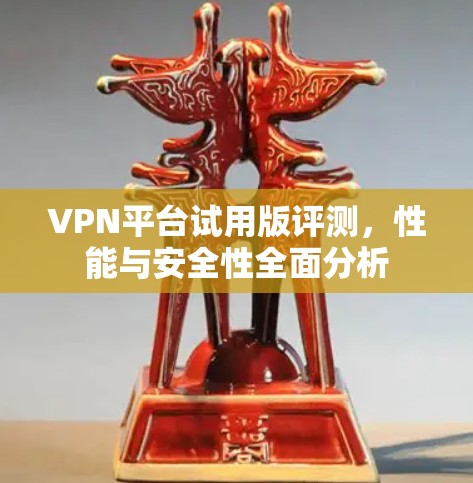 VPN平台试用版评测，性能与安全性全面分析