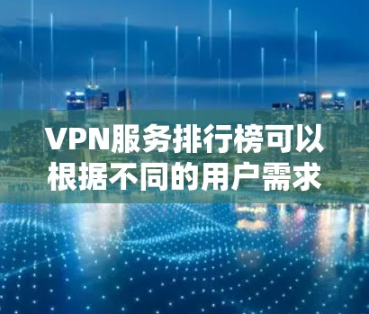 VPN服务排行榜可以根据不同的用户需求和偏好进行划分，以下是一些主要的推荐