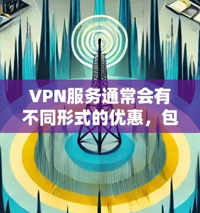 VPN服务通常会有不同形式的优惠，包括折扣、赠品、限时优惠等。以下是一些常见的VPN服务优惠方式和推荐