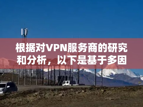 根据对VPN服务商的研究和分析，以下是基于多因素综合评定的VPN服务商排行榜