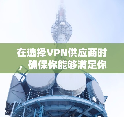在选择VPN供应商时，确保你能够满足你的具体需求是关键。以下是根据你的需求和评估步骤总结的建议