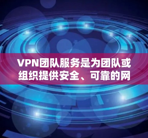 VPN团队服务是为团队或组织提供安全、可靠的网络连接服务，确保所有成员能够在安全的环境下访问互联网。以下是一些关于VPN团队服务的详细信息和建议