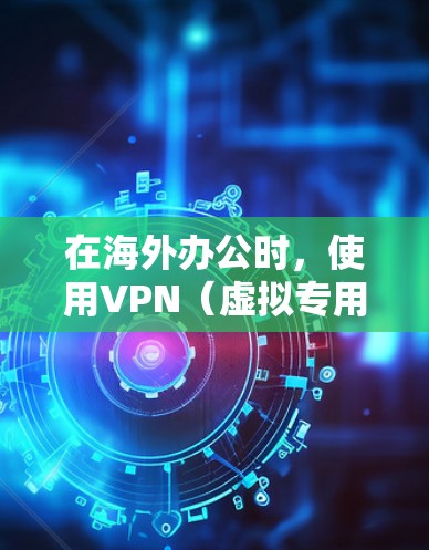 在海外办公时，使用VPN（虚拟专用网络）是一个常用的解决方案，能够帮助用户安全地连接到公司的内部网络或访问受保护的资源。以下是一些关于VPN海外办公的重要信息和建议