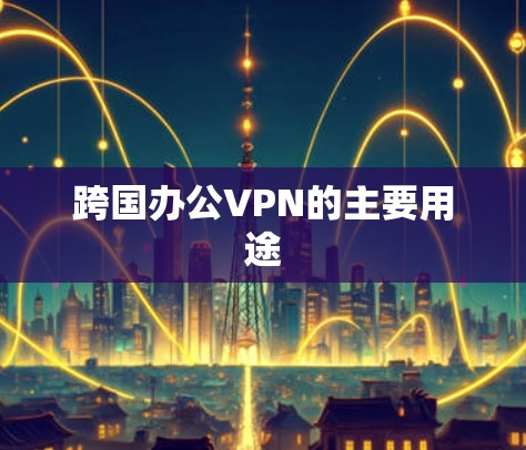 跨国办公VPN的主要用途
