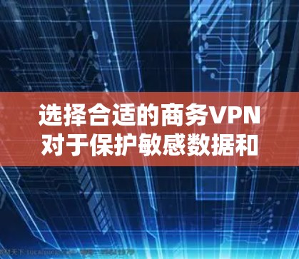 选择合适的商务VPN对于保护敏感数据和提升网络安全至关重要。以下是对VPN商务用途的推荐和详细分析