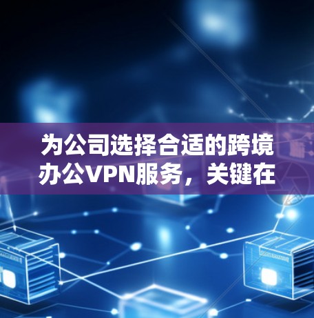为公司选择合适的跨境办公VPN服务，关键在于综合考虑安全性、速度、可靠性、多平台支持、管理功能、价格和服务支持。以下是根据这些因素的综合分析和推荐