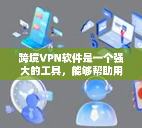 跨境VPN软件是一个强大的工具，能够帮助用户在国际网络环境中安全地连接和访问资源。以下是关于跨境VPN软件的详细总结