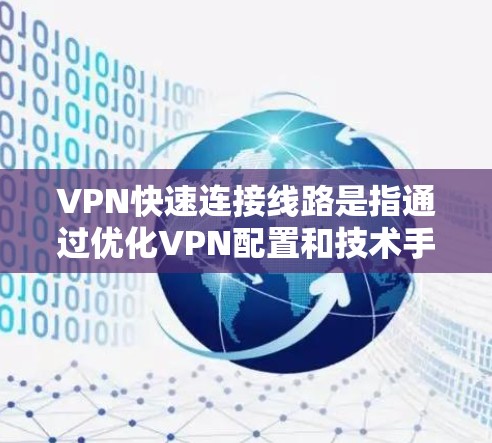 VPN快速连接线路是指通过优化VPN配置和技术手段，实现快速、安全、稳定地建立VPN连接的方法。以下是详细的解释