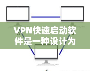 VPN快速启动软件是一种设计为用户能够快速设置并启动VPN服务的工具，适用于在公共网络上保护隐私和安全。以下是对这种软件的详细分析和总结