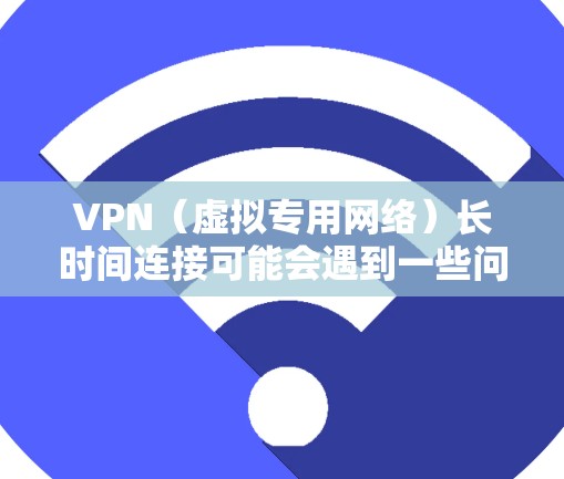 VPN（虚拟专用网络）长时间连接可能会遇到一些问题，比如连接中断、速度变慢或无法连接。以下是一些常见问题和解决方法