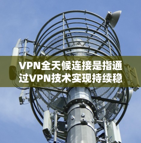 VPN全天候连接是指通过VPN技术实现持续稳定的网络连接，确保用户能够在任何时间、任何地点访问网络资源，避免网络限制和干扰。以下是关于VPN全天候连接的详细信息