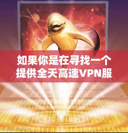 如果你是在寻找一个提供全天高速VPN服务的提供商或解决方案，以下是一些关键点需要考虑