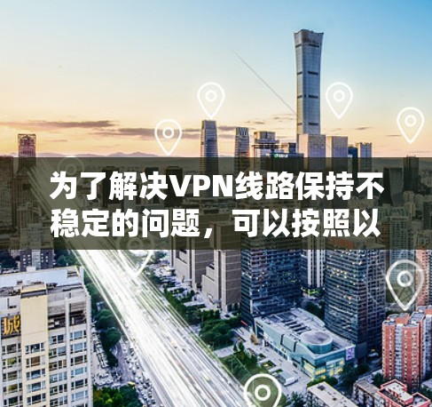 为了解决VPN线路保持不稳定的问题，可以按照以下步骤进行优化和调整