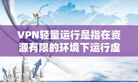 VPN轻量运行是指在资源有限的环境下运行虚拟专用网络，通过优化性能和效率，使其在移动设备或网络不佳的环境中依然高效运行。以下是对轻量级VPN的详细解释