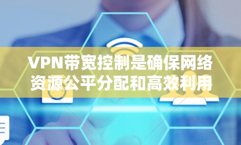 VPN带宽控制是确保网络资源公平分配和高效利用的关键措施，以下是对VPN带宽控制的详细总结
