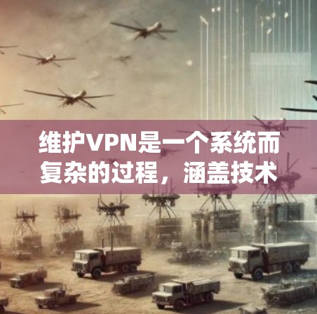 维护VPN是一个系统而复杂的过程，涵盖技术、管理和安全多个方面。以下是维护VPN的主要步骤和注意事项