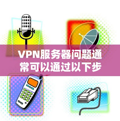 VPN服务器问题通常可以通过以下步骤进行排查和解决