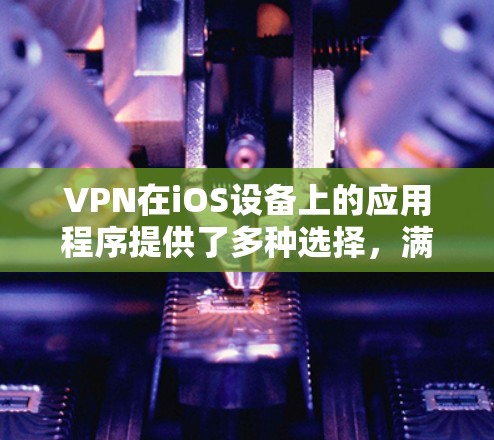 VPN在iOS设备上的应用程序提供了多种选择，满足不同用户的需求。以下是关于VPNiOS软件的详细介绍
