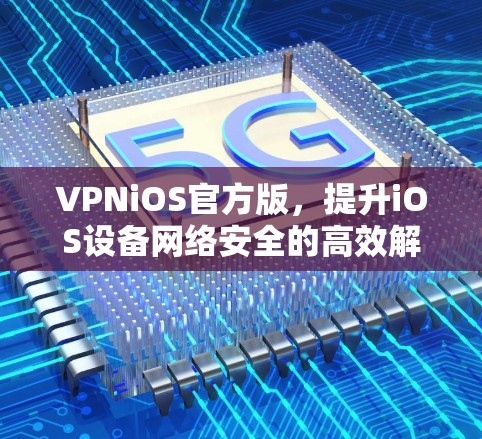 VPNiOS官方版，提升iOS设备网络安全的高效解决方案