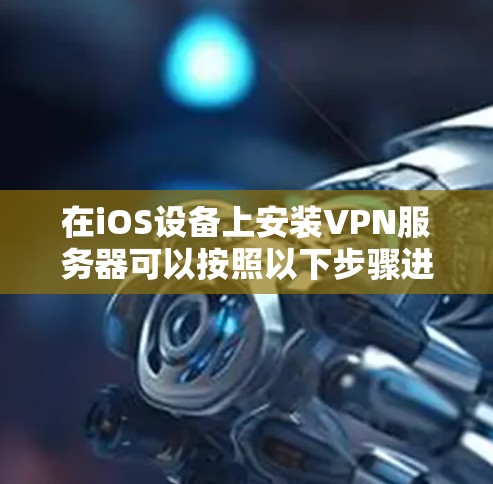 在iOS设备上安装VPN服务器可以按照以下步骤进行
