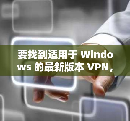 要找到适用于 Windows 的最新版本 VPN，以下是一些常见且受欢迎的 VPN 软件及其最新版本信息