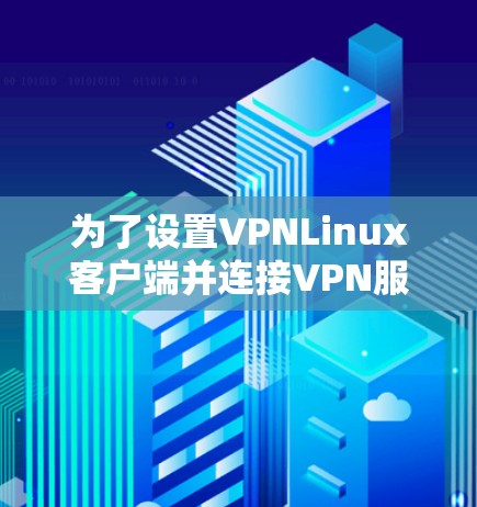 为了设置VPNLinux客户端并连接VPN服务器，请按照以下步骤操作