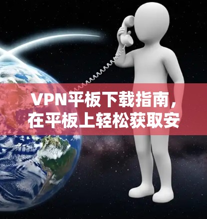 VPN平板下载指南，在平板上轻松获取安全的网络访问