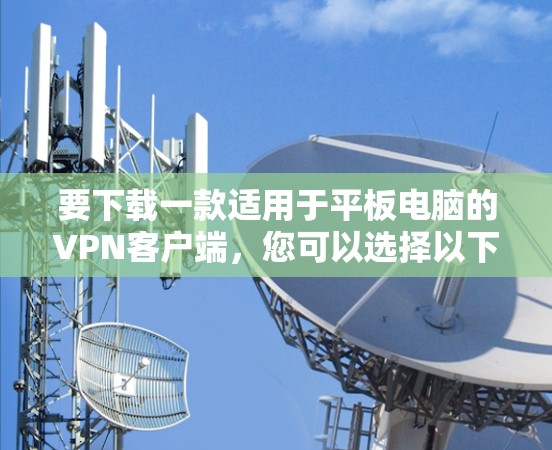 要下载一款适用于平板电脑的VPN客户端，您可以选择以下几款知名的VPN服务提供商，他们都提供平板电脑的客户端